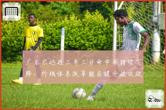广东宏远近三年三分命中率持续下降，外线体系改革能否提升进攻效率？