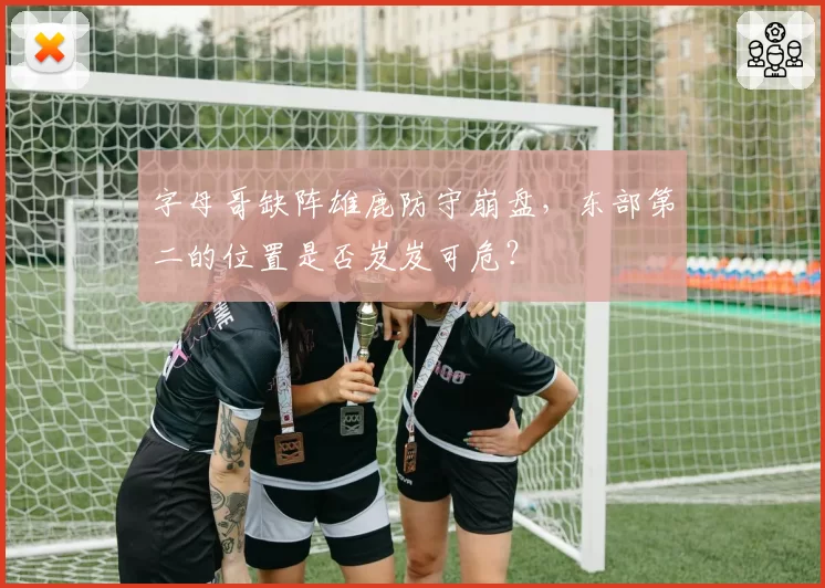 字母哥缺阵雄鹿防守崩盘，东部第二的位置是否岌岌可危？