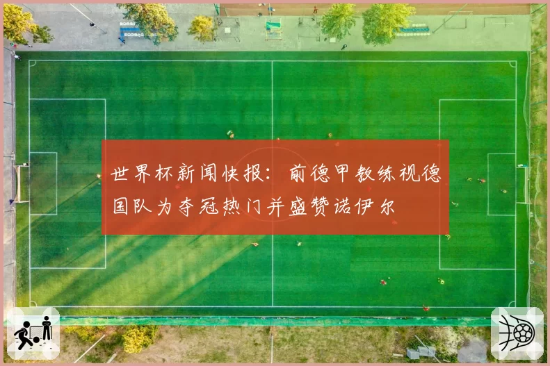 世界杯新闻快报:前德甲教练视德国队为夺冠热门并盛赞诺伊尔