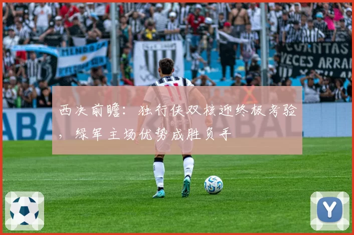 西决前瞻：独行侠双核迎终极考验，绿军主场优势成胜负手