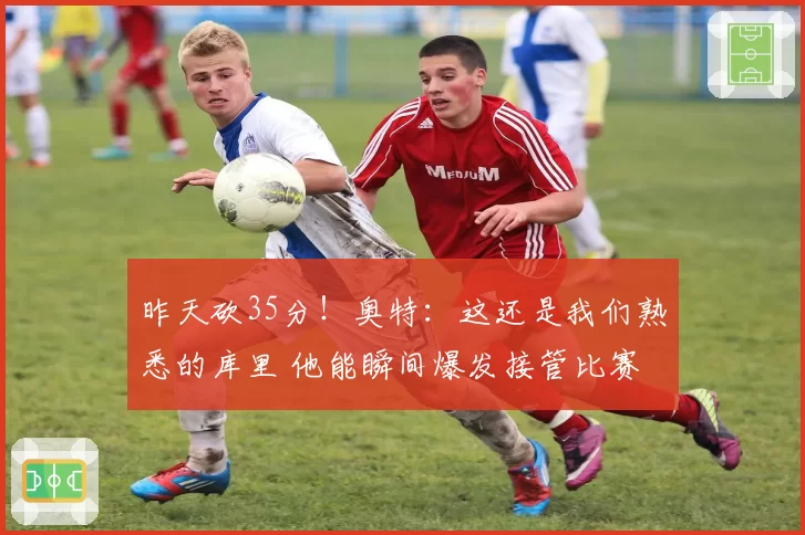 昨天砍35分！奥特：这还是我们熟悉的库里 他能瞬间爆发接管比赛