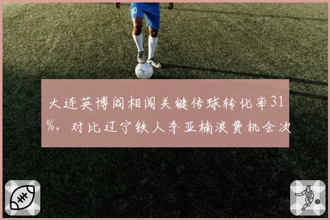 大连英博阎相闯关键传球转化率31%,对比辽宁铁人李亚楠浪费机会次数更少