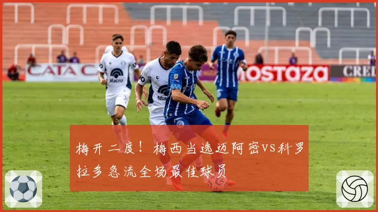 梅开二度！梅西当选迈阿密vs科罗拉多急流全场最佳球员