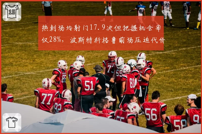热刺场均射门17.9次但把握机会率仅28%,波斯特科格鲁前场压迫代价显现