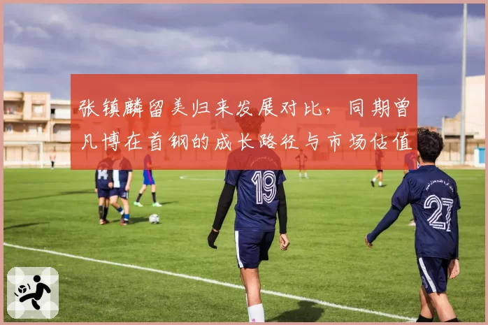 张镇麟留美归来发展对比，同期曾凡博在首钢的成长路径与市场估值