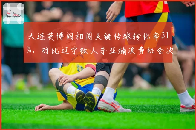 大连英博阎相闯关键传球转化率31%,对比辽宁铁人李亚楠浪费机会次数更少