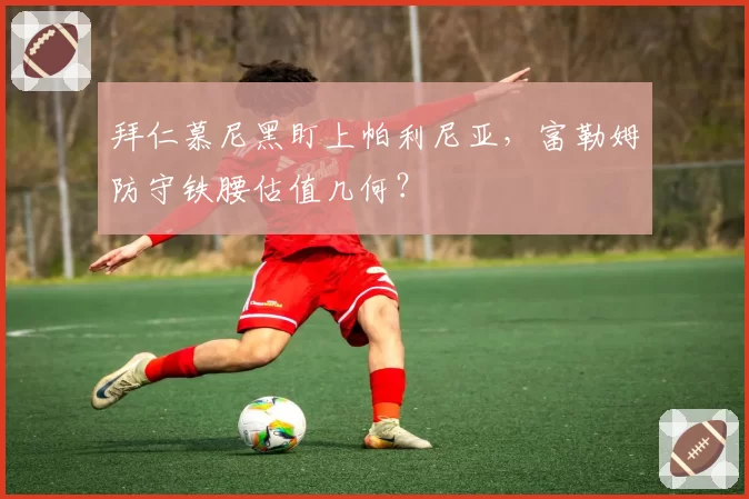 拜仁慕尼黑盯上帕利尼亚，富勒姆防守铁腰估值几何？