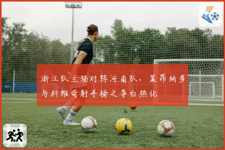 浙江队主场对阵河南队，莱昂纳多与科维奇射手榜之争白热化