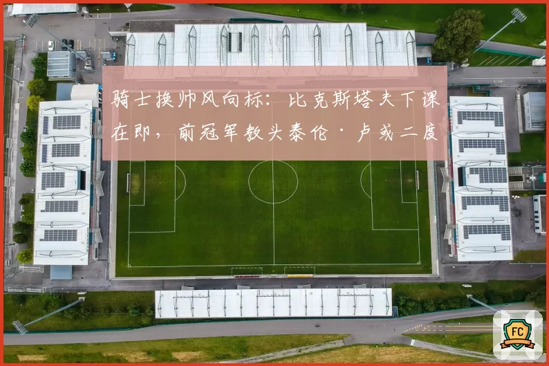 骑士换帅风向标：比克斯塔夫下课在即，前冠军教头泰伦·卢或二度加盟