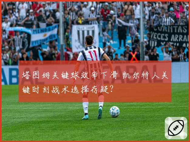 塔图姆关键球效率下滑 凯尔特人关键时刻战术选择存疑？