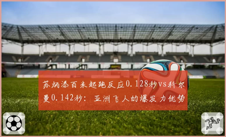 苏炳添百米起跑反应0.128秒vs科尔曼0.142秒:亚洲飞人的爆发力优势