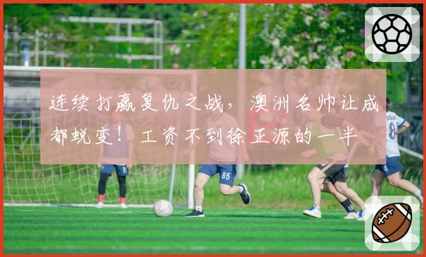 连续打赢复仇之战，澳洲名帅让成都蜕变！工资不到徐正源的一半