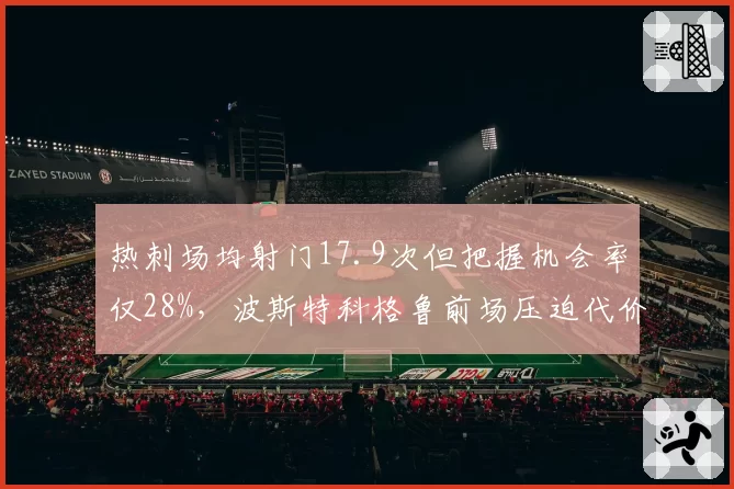 热刺场均射门17.9次但把握机会率仅28%,波斯特科格鲁前场压迫代价显现