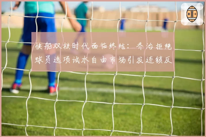 快船双核时代面临终结：乔治拒绝球员选项试水自由市场引发连锁反应