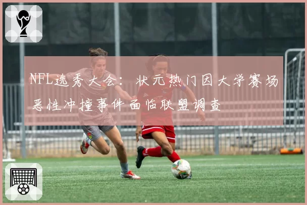 NFL选秀大会:状元热门因大学赛场恶性冲撞事件面临联盟调查