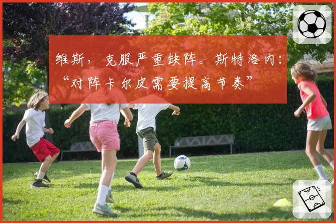 维斯，克服严重缺阵。斯特洛内：“对阵卡尔皮需要提高节奏”