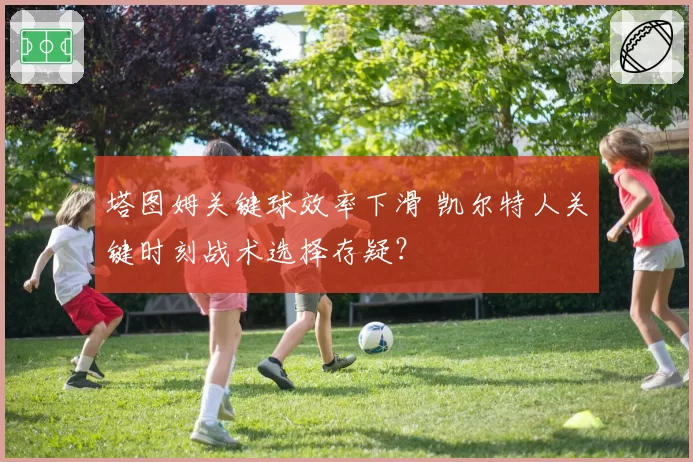 塔图姆关键球效率下滑 凯尔特人关键时刻战术选择存疑？