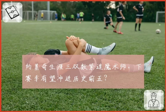 约基奇生涯三双数紧追魔术师,下赛季有望冲进历史前五?