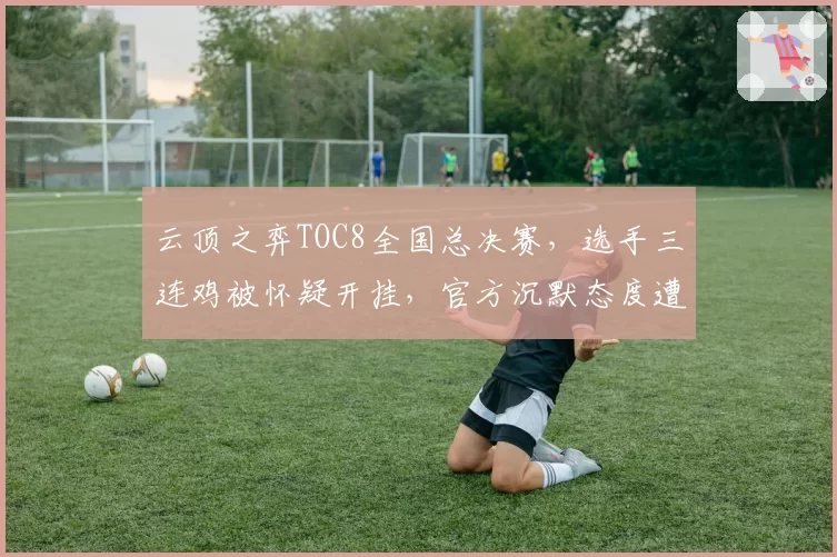 云顶之弈TOC8全国总决赛，选手三连鸡被怀疑开挂，官方沉默态度遭炮轰