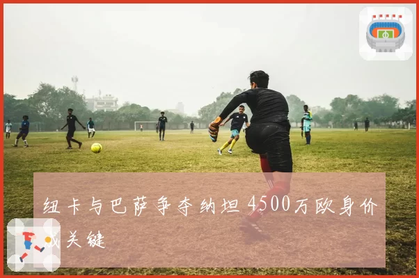 纽卡与巴萨争夺纳坦 4500万欧身价成关键