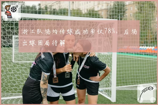 浙江队场均传球成功率仅78%,后场出球困局待解