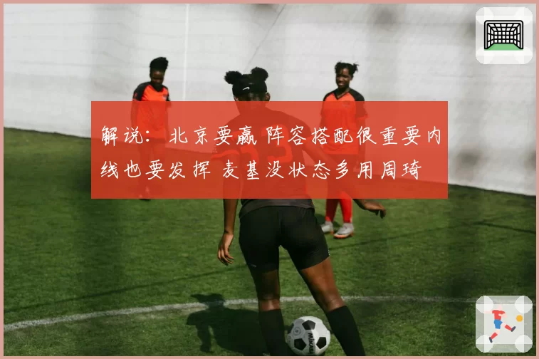 解说：北京要赢 阵容搭配很重要内线也要发挥 麦基没状态多用周琦