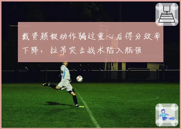 戴资颖假动作骗过重心后得分效率下降,拉吊突击战术陷入瓶颈