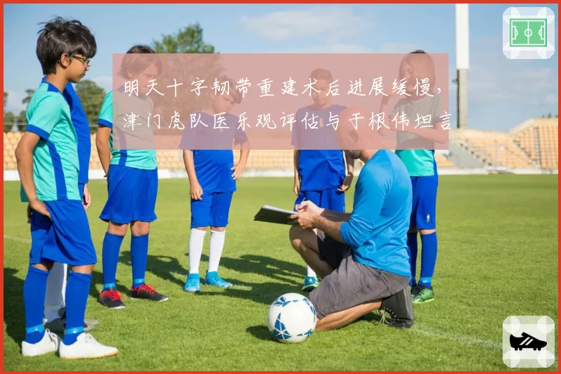明天十字韧带重建术后进展缓慢，津门虎队医乐观评估与于根伟坦言延期反差大