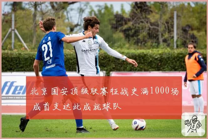 北京国安顶级联赛征战史满1000场 成首支达此成就球队
