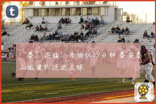 “泰”迅猛!开场仅19分钟 泰安泰山城建队连进三球