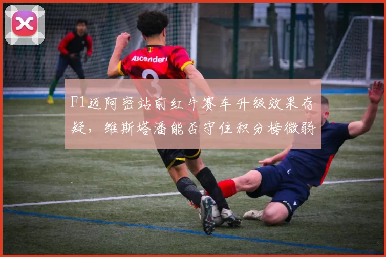 F1迈阿密站前红牛赛车升级效果存疑，维斯塔潘能否守住积分榜微弱优势？