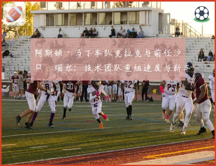 阿斯顿·马丁车队克拉克与前任沙夫瑙尔:技术团队重组速度与新车研发效率关联性研究
