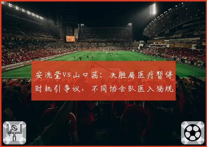 安洗莹vs山口茜：决胜局医疗暂停时机引争议，不同协会队医入场规则执行差异