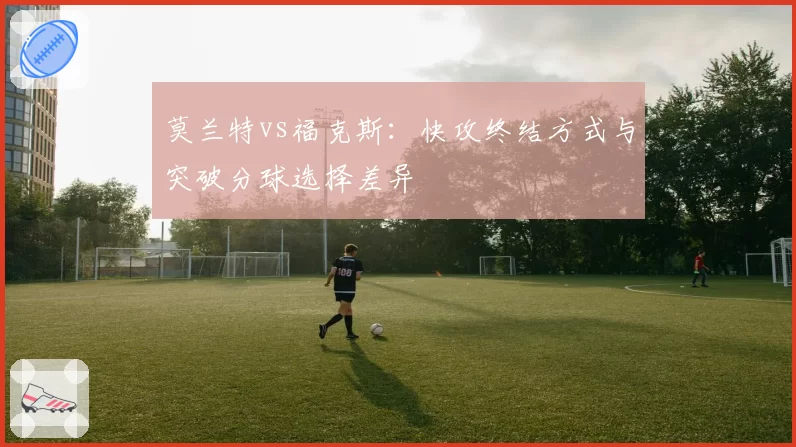 莫兰特vs福克斯:快攻终结方式与突破分球选择差异