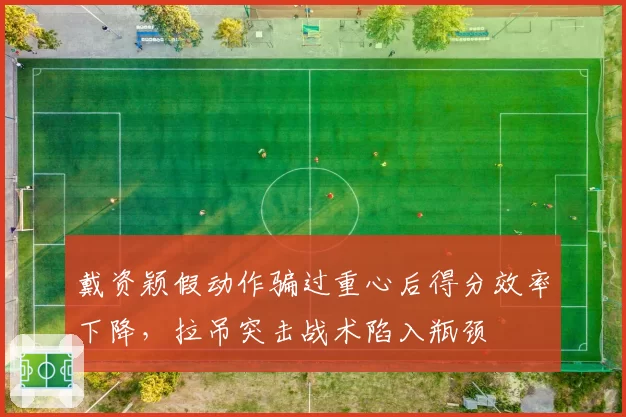 戴资颖假动作骗过重心后得分效率下降,拉吊突击战术陷入瓶颈
