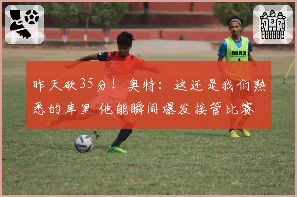 昨天砍35分！奥特：这还是我们熟悉的库里 他能瞬间爆发接管比赛