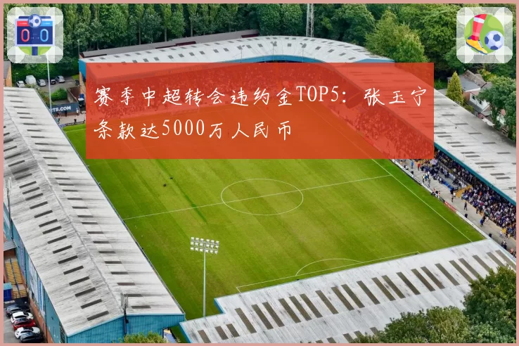 赛季中超转会违约金TOP5:张玉宁条款达5000万人民币