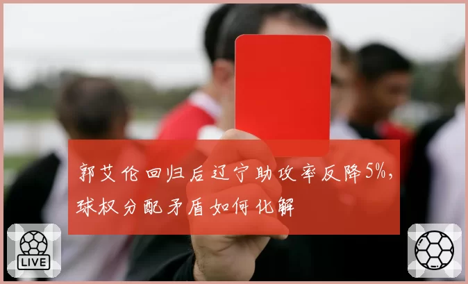 郭艾伦回归后辽宁助攻率反降5%，球权分配矛盾如何化解