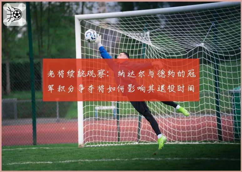 老将续航观察：纳达尔与德约的冠军积分争夺将如何影响其退役时间表？