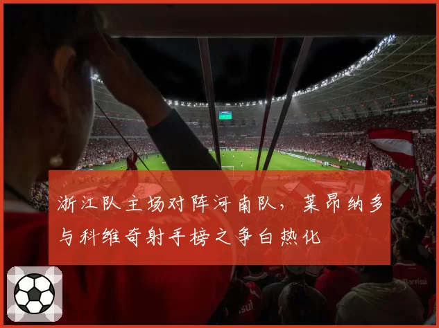 浙江队主场对阵河南队,莱昂纳多与科维奇射手榜之争白热化