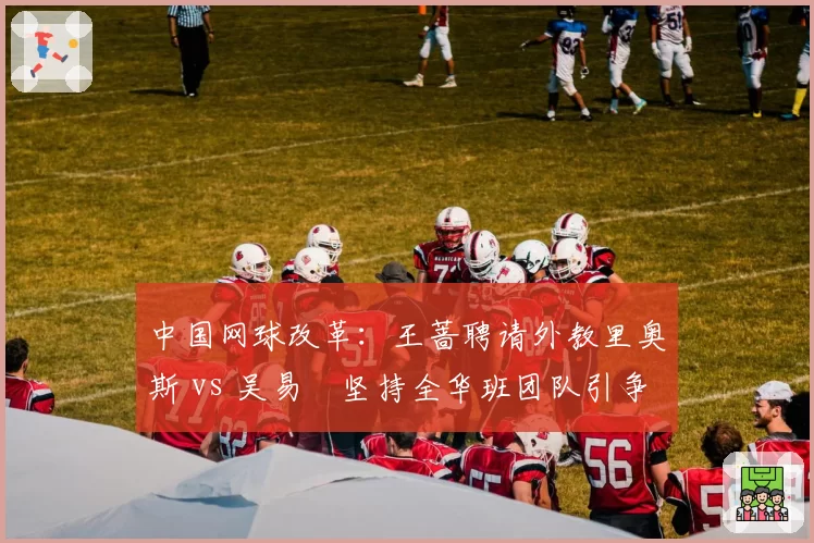 中国网球改革：王蔷聘请外教里奥斯 vs 吴易昺坚持全华班团队引争议