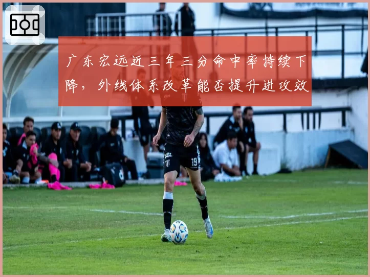广东宏远近三年三分命中率持续下降，外线体系改革能否提升进攻效率？