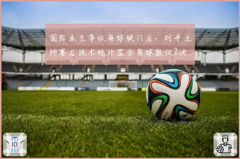 国际米兰争议角球破门后,对手主帅赛后技术统计显示角球数仅2次