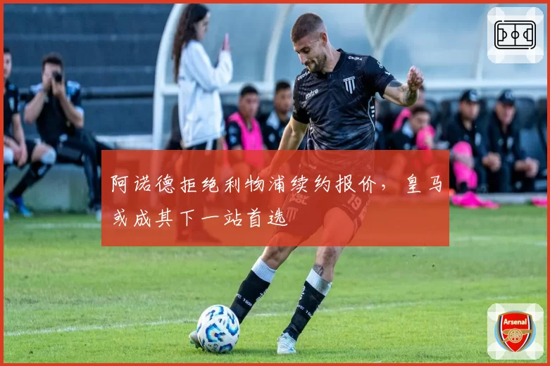 阿诺德拒绝利物浦续约报价,皇马或成其下一站首选