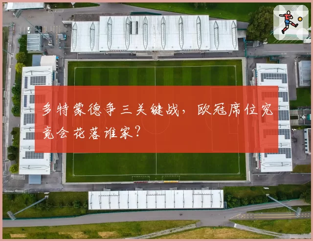 多特蒙德争三关键战,欧冠席位究竟会花落谁家?