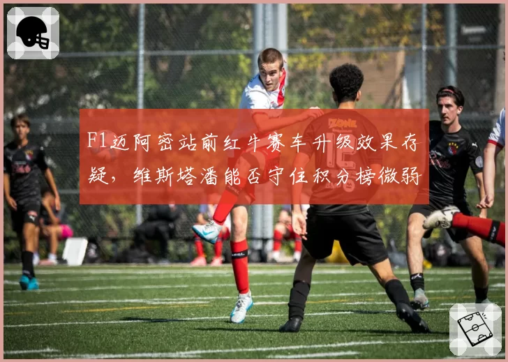 F1迈阿密站前红牛赛车升级效果存疑，维斯塔潘能否守住积分榜微弱优势？