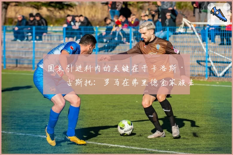 国米引进科内的关键在于卡洛斯·奥古斯托：罗马在弗里德金家族去年叫停交易后提高要价