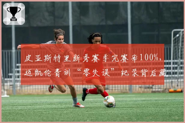 皮亚斯特里新秀赛季完赛率100%，迈凯伦青训“零失误”纪录背后藏着什么秘密？